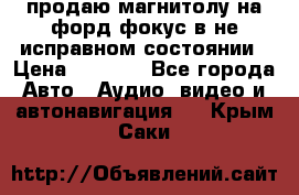 продаю магнитолу на форд-фокус в не исправном состоянии › Цена ­ 2 000 - Все города Авто » Аудио, видео и автонавигация   . Крым,Саки